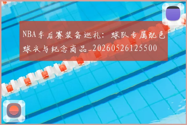 NBA季后赛装备巡礼：球队专属配色球衣与纪念商品_20260526125500
