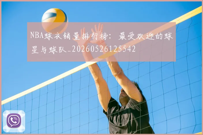 NBA球衣销量排行榜：最受欢迎的球星与球队_20260526125542