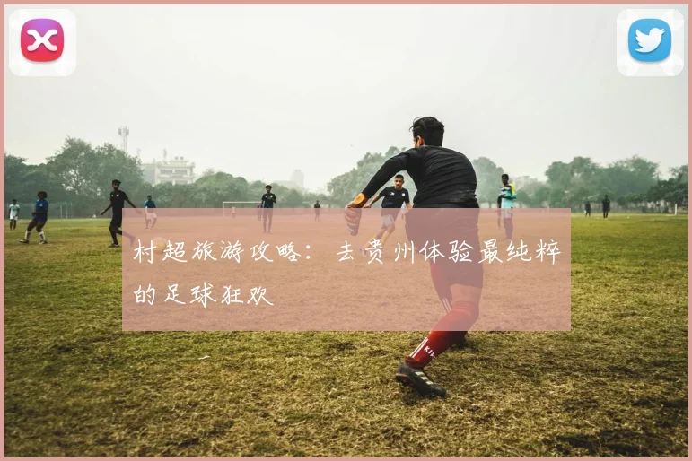 村超旅游攻略：去贵州体验最纯粹的足球狂欢