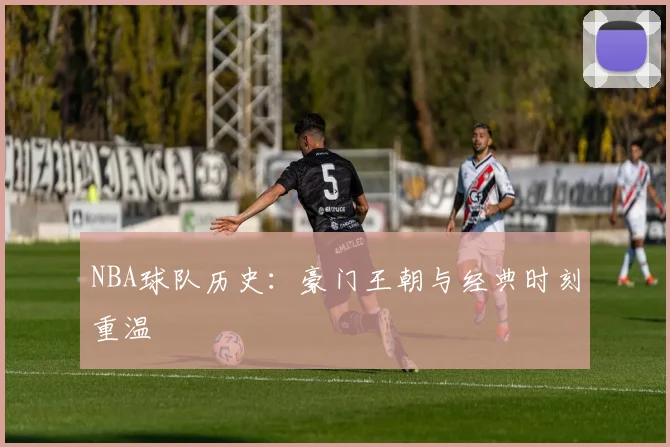 NBA球队历史：豪门王朝与经典时刻重温