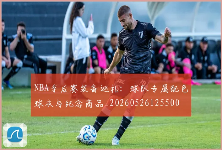 NBA季后赛装备巡礼:球队专属配色球衣与纪念商品_20260526125500