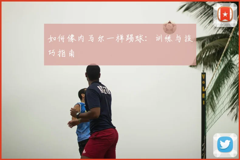如何像内马尔一样踢球：训练与技巧指南