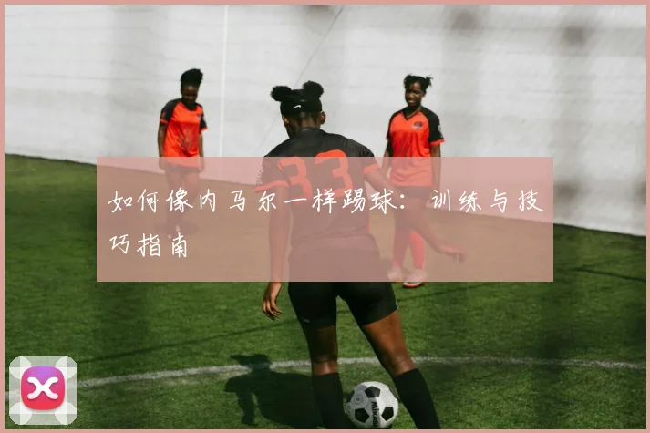 如何像内马尔一样踢球：训练与技巧指南
