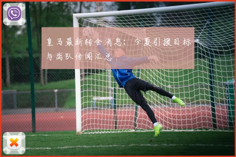 皇马最新转会消息：今夏引援目标与离队传闻汇总
