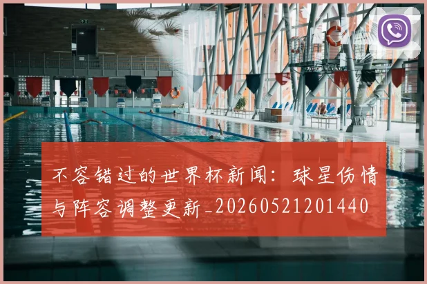 不容错过的世界杯新闻:球星伤情与阵容调整更新_20260521201440