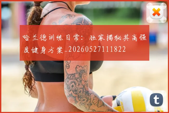 哈兰德训练日常：独家揭秘其高强度健身方案_20260527111822