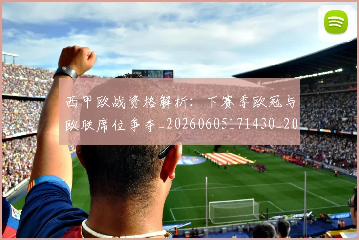西甲欧战资格解析:下赛季欧冠与欧联席位争夺_20260605171430_20260703181901