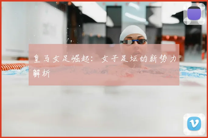 皇马女足崛起：女子足坛的新势力解析