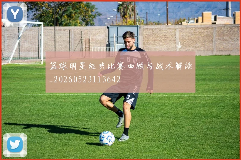 篮球明星经典比赛回顾与战术解读_20260523113642