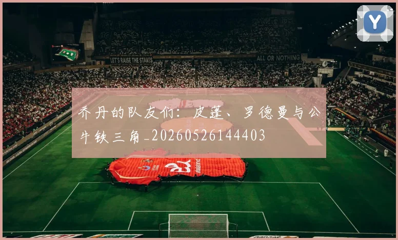乔丹的队友们：皮蓬、罗德曼与公牛铁三角_20260526144403