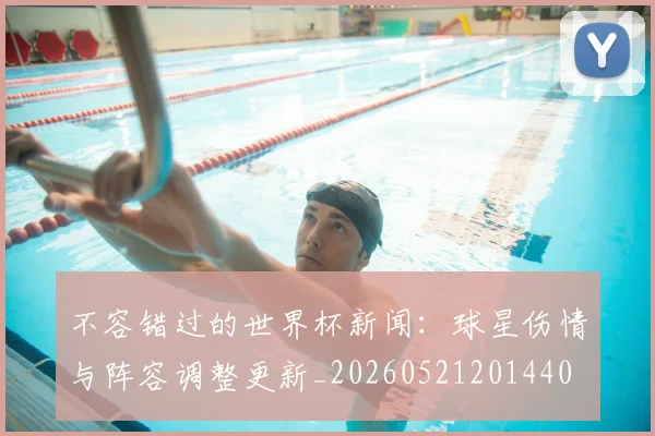 不容错过的世界杯新闻:球星伤情与阵容调整更新_20260521201440
