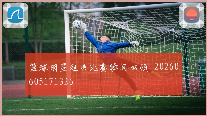 篮球明星经典比赛瞬间回顾_20260605171326