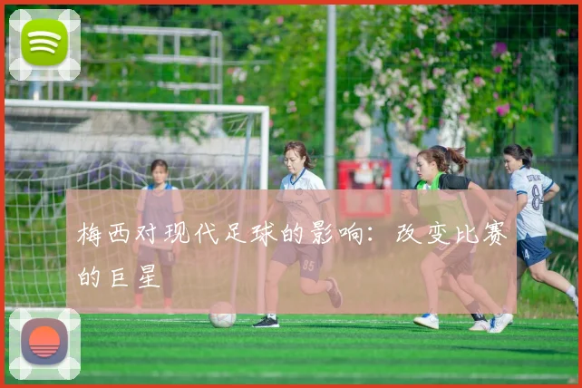 梅西对现代足球的影响：改变比赛的巨星