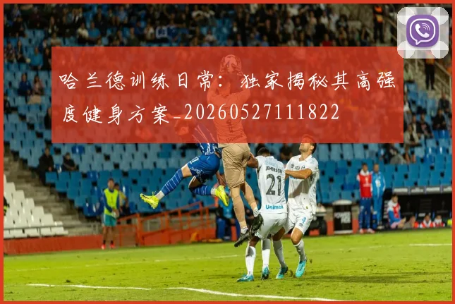 哈兰德训练日常：独家揭秘其高强度健身方案_20260527111822
