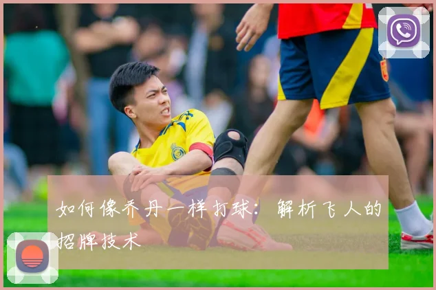 如何像乔丹一样打球：解析飞人的招牌技术