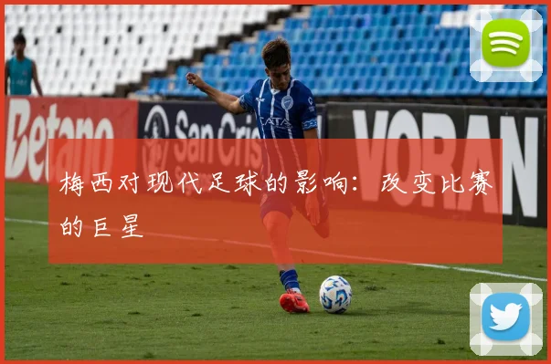梅西对现代足球的影响：改变比赛的巨星