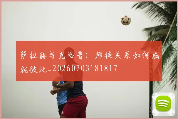 萨拉赫与克洛普：师徒关系如何成就彼此_20260703181817