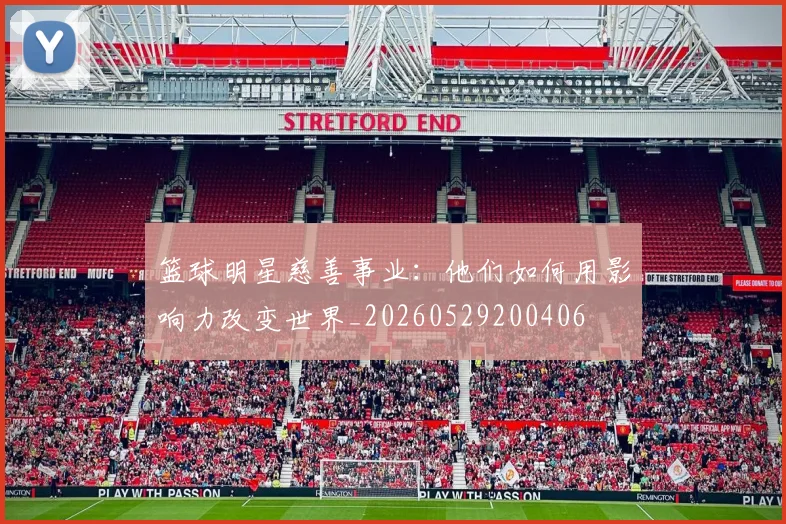 篮球明星慈善事业：他们如何用影响力改变世界_20260529200406