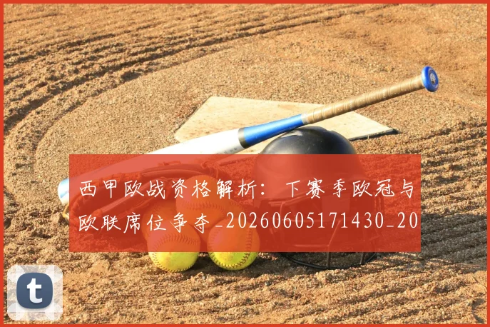 西甲欧战资格解析：下赛季欧冠与欧联席位争夺_20260605171430_20260703181901