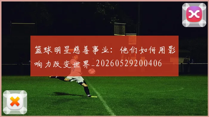 篮球明星慈善事业：他们如何用影响力改变世界_20260529200406