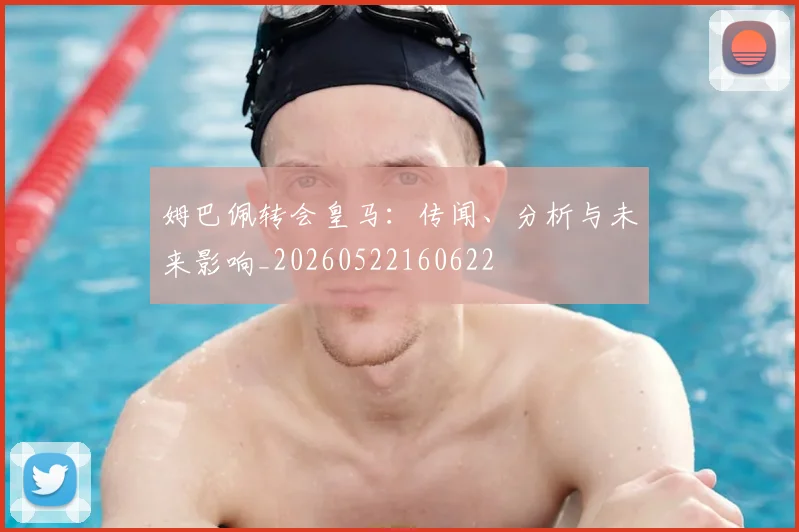 姆巴佩转会皇马：传闻、分析与未来影响_20260522160622